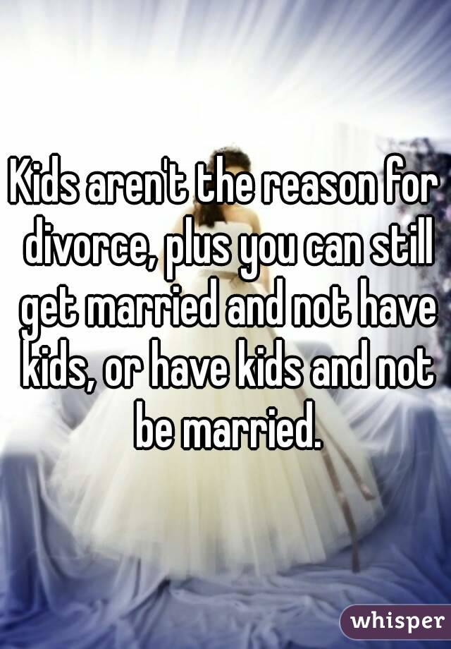 Kids aren't the reason for divorce, plus you can still get married and not have kids, or have kids and not be married.