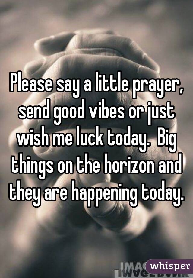 Please say a little prayer, send good vibes or just wish me luck today.  Big things on the horizon and they are happening today.