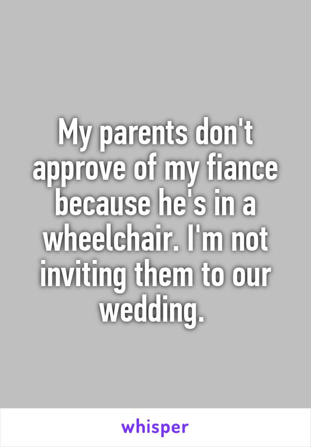 My parents don't approve of my fiance because he's in a wheelchair. I'm not inviting them to our wedding. 