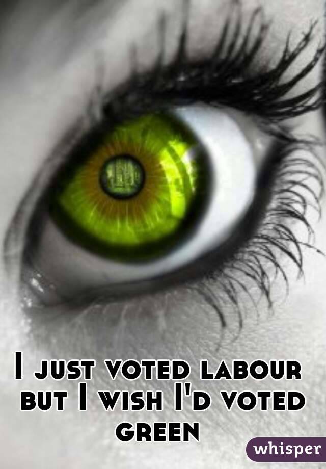 I just voted labour but I wish I'd voted green 