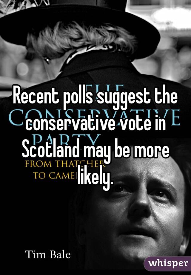 Recent polls suggest the conservative vote in Scotland may be more likely.