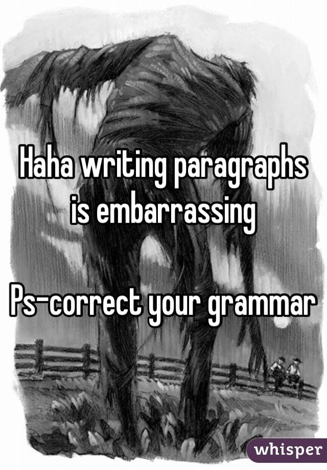 Haha writing paragraphs is embarrassing 

Ps-correct your grammar 