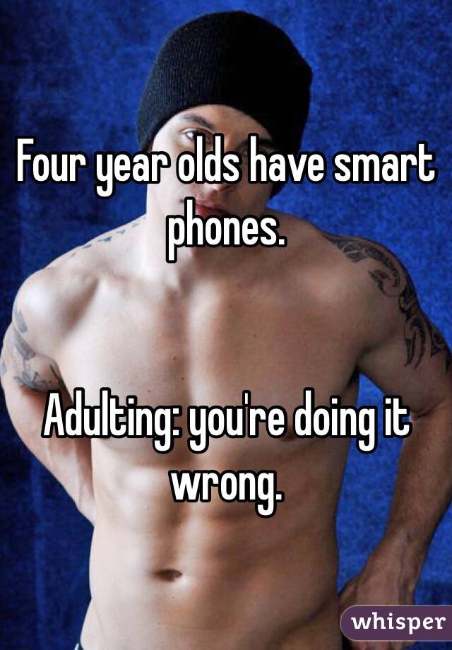 Four year olds have smart phones. 


Adulting: you're doing it wrong. 