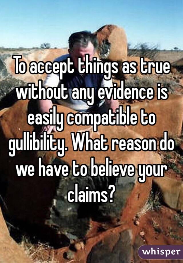 To accept things as true without any evidence is easily compatible to gullibility. What reason do we have to believe your claims?
