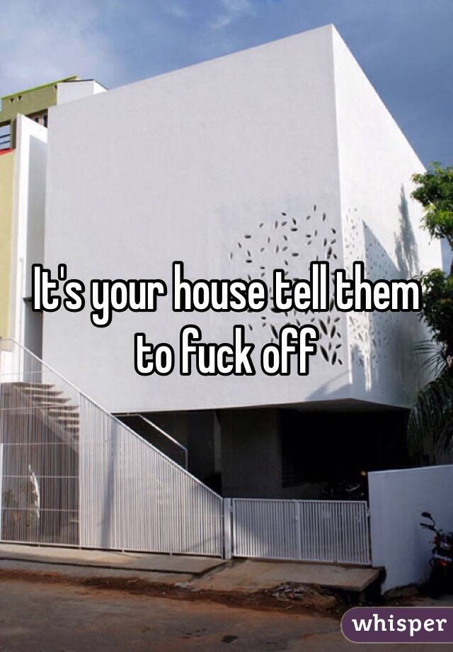 It's your house tell them to fuck off
