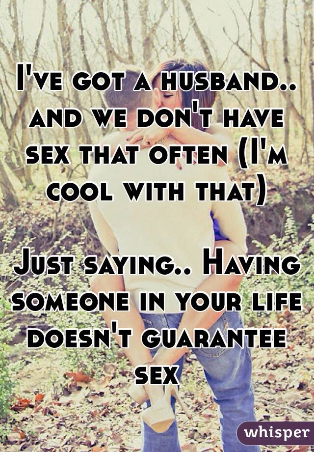 I've got a husband.. and we don't have sex that often (I'm cool with that)

Just saying.. Having someone in your life doesn't guarantee sex