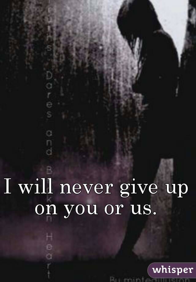 I will never give up on you or us. 