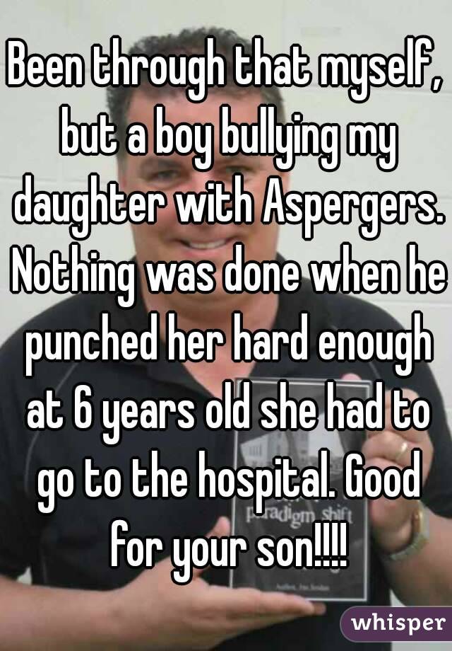 Been through that myself, but a boy bullying my daughter with Aspergers. Nothing was done when he punched her hard enough at 6 years old she had to go to the hospital. Good for your son!!!!
