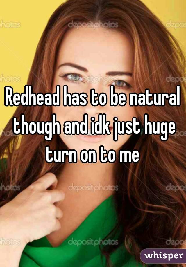 Redhead has to be natural though and idk just huge turn on to me 