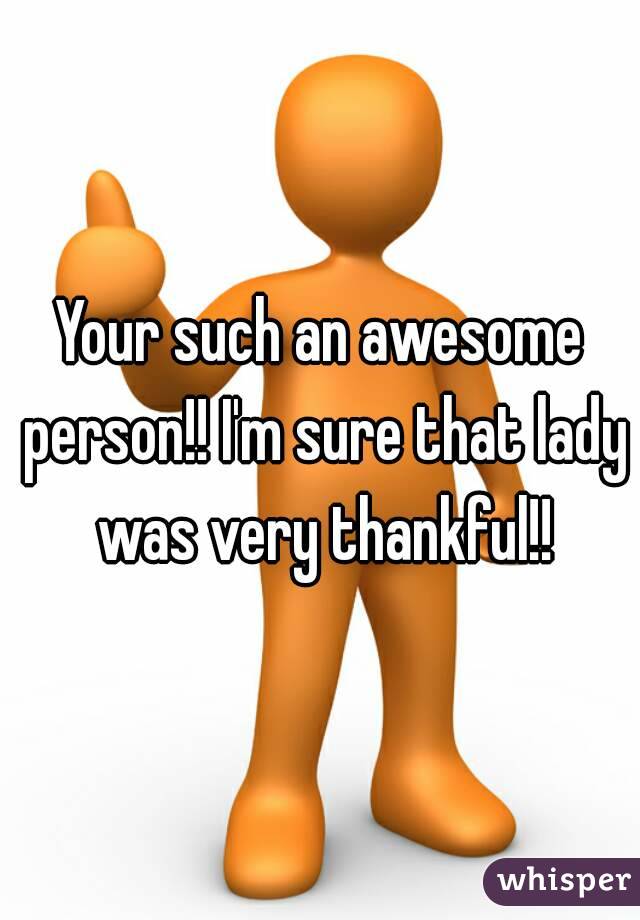 Your such an awesome person!! I'm sure that lady was very thankful!!