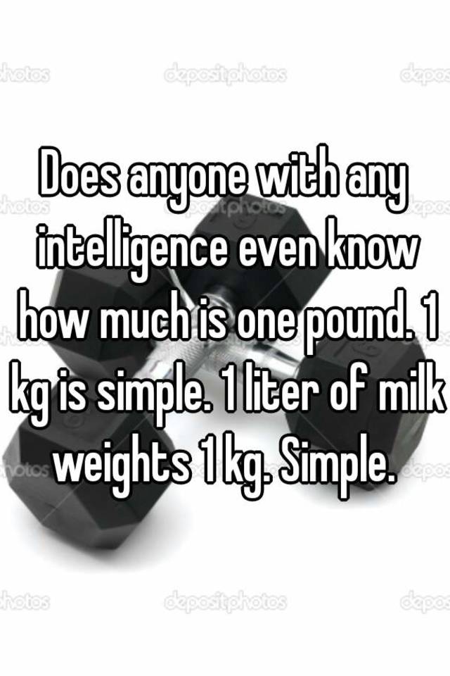 does-anyone-with-any-intelligence-even-know-how-much-is-one-pound-1-kg