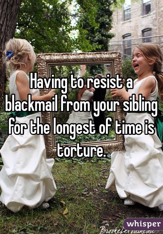 Having to resist a blackmail from your sibling for the longest of time is torture.