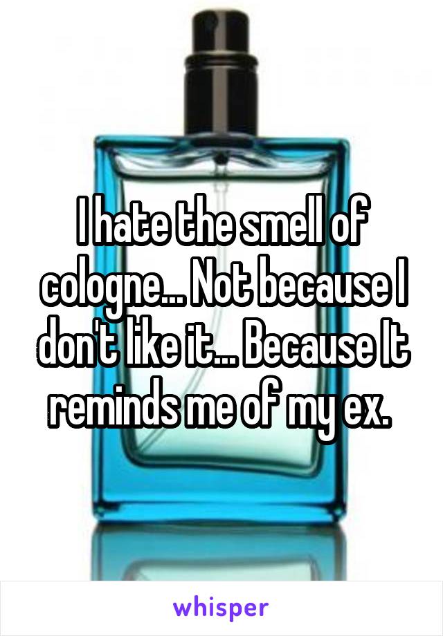 I hate the smell of cologne... Not because I don't like it... Because It reminds me of my ex. 