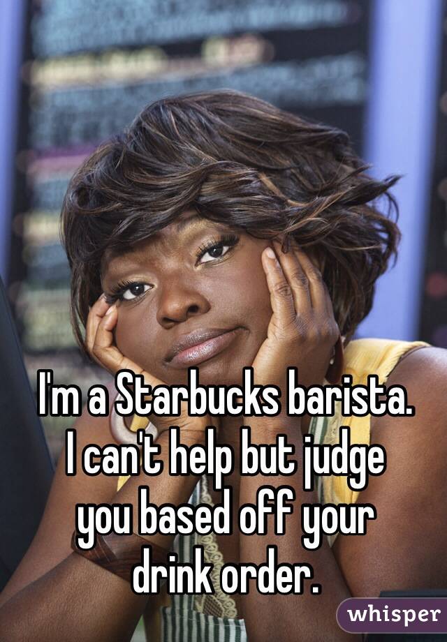 I'm a Starbucks barista. 
I can't help but judge 
you based off your 
drink order.
