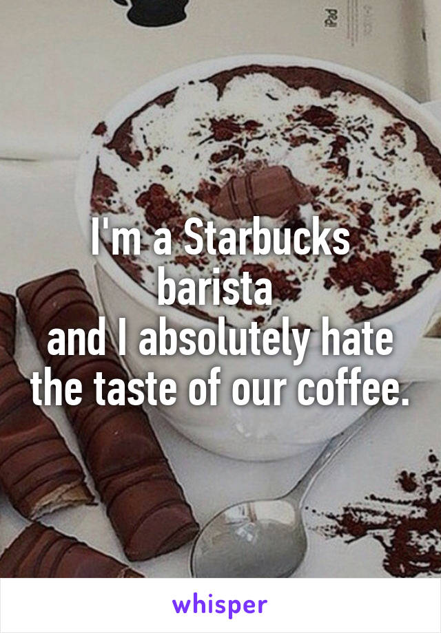 I'm a Starbucks barista 
and I absolutely hate the taste of our coffee.