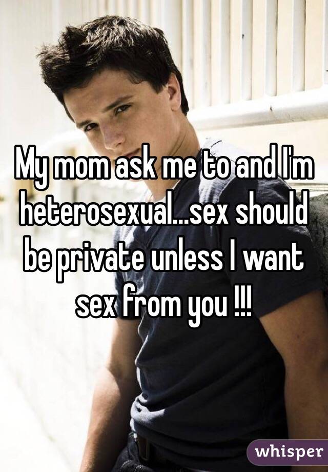 My mom ask me to and I'm heterosexual...sex should be private unless I want sex from you !!!
