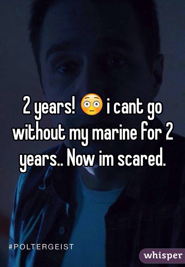 2 years! 😳 i cant go without my marine for 2 years.. Now im scared. 