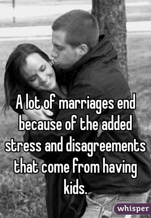 A lot of marriages end because of the added stress and disagreements that come from having kids.