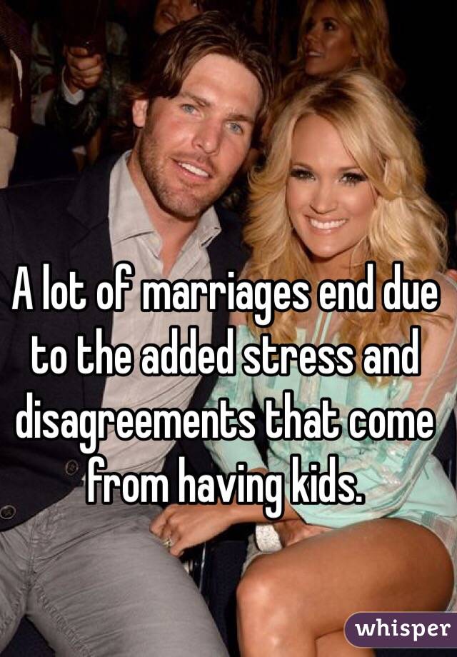 A lot of marriages end due to the added stress and disagreements that come from having kids.