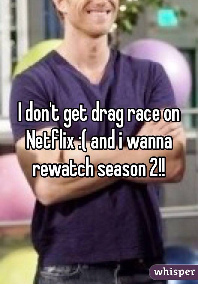 I don't get drag race on Netflix :( and i wanna rewatch season 2!!