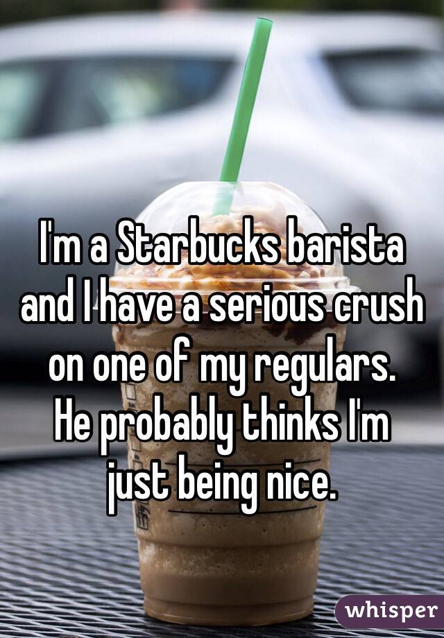 I'm a Starbucks barista 
and I have a serious crush on one of my regulars. 
He probably thinks I'm 
just being nice.