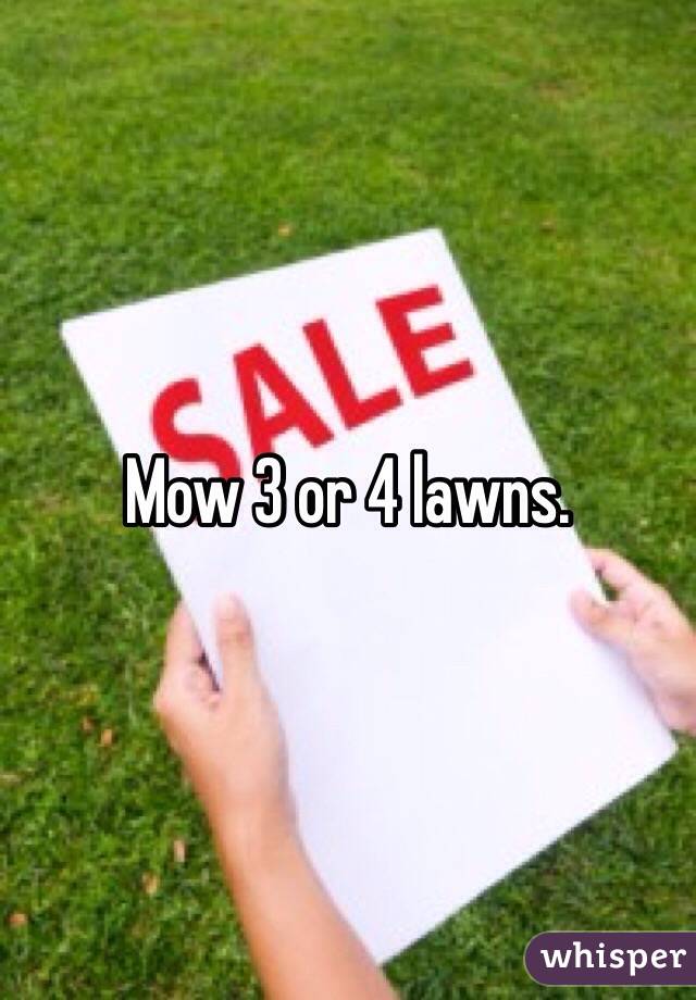 Mow 3 or 4 lawns. 