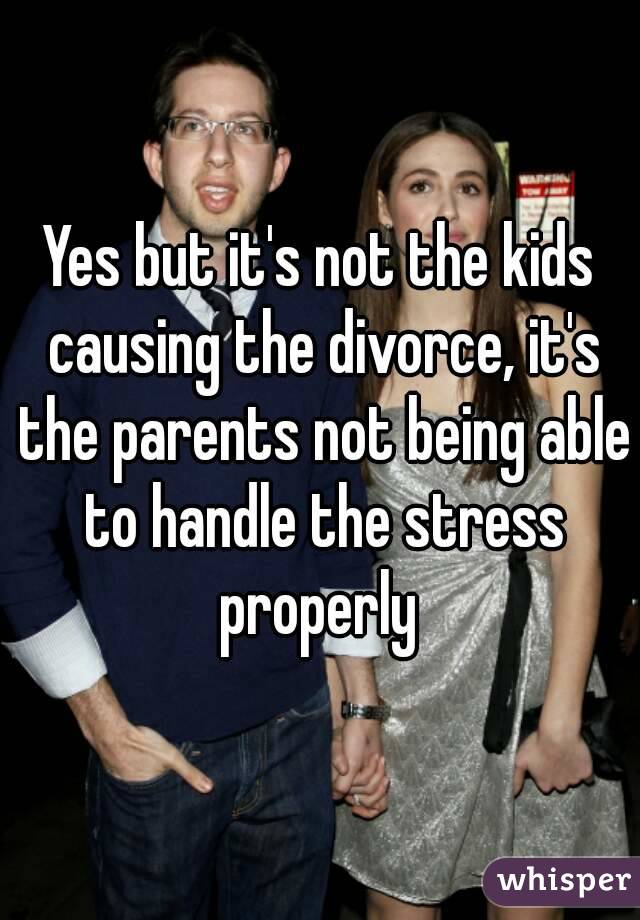 Yes but it's not the kids causing the divorce, it's the parents not being able to handle the stress properly 
