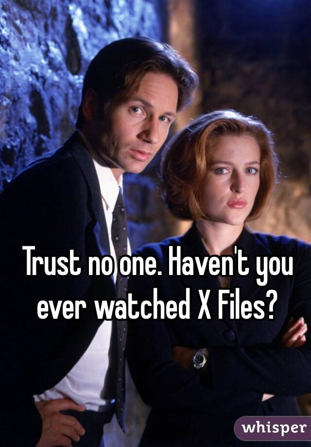 Trust no one. Haven't you ever watched X Files?