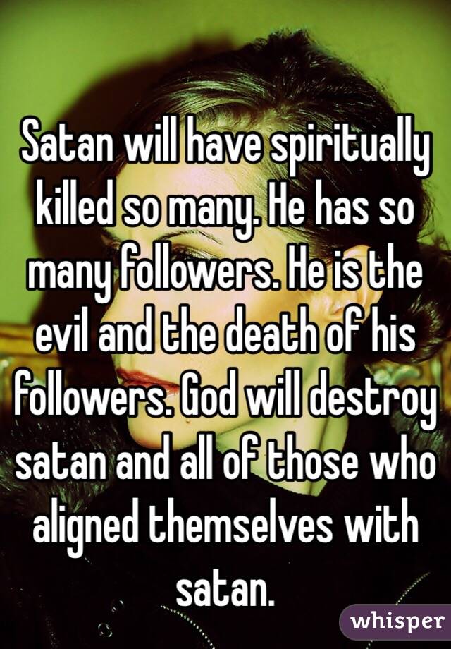 Satan will have spiritually killed so many. He has so many followers ...