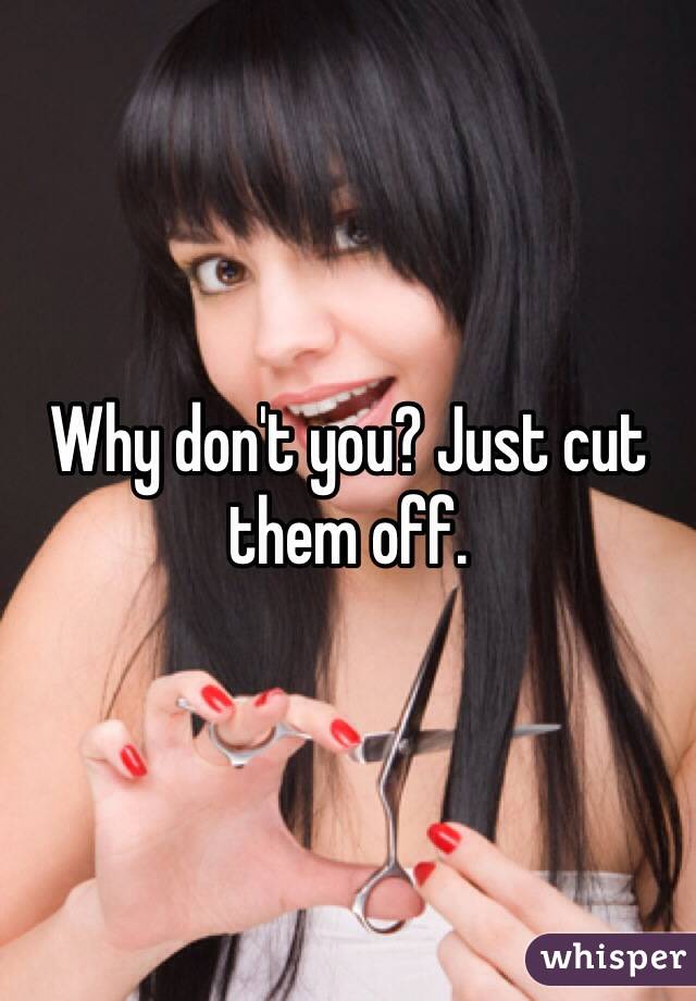 Why don't you? Just cut them off.