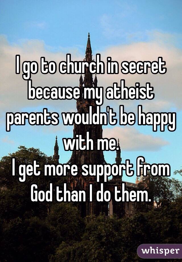 I go to church in secret because my atheist parents wouldn't be happy with me.
I get more support from God than I do them. 