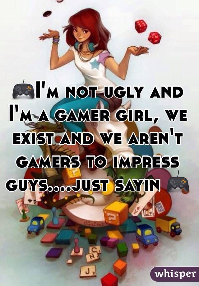 🎮I'm not ugly and I'm a gamer girl, we exist and we aren't gamers to impress guys....just sayin 🎮