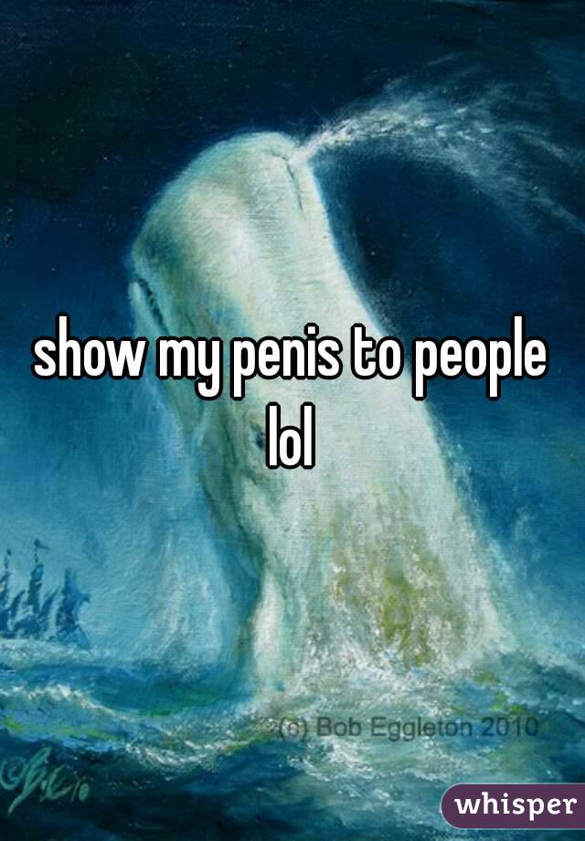show my penis to people lol 