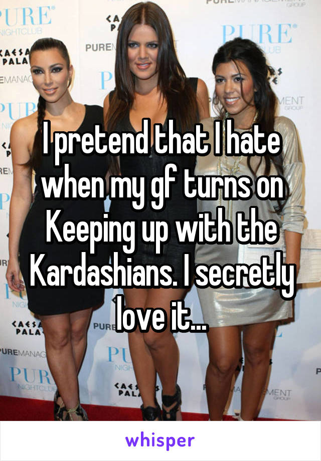 I pretend that I hate when my gf turns on Keeping up with the Kardashians. I secretly love it...