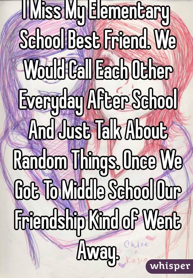 I Miss My Elementary School Best Friend. We Would Call Each Other Everyday After School And Just Talk About Random Things. Once We Got To Middle School Our Friendship Kind of Went Away.