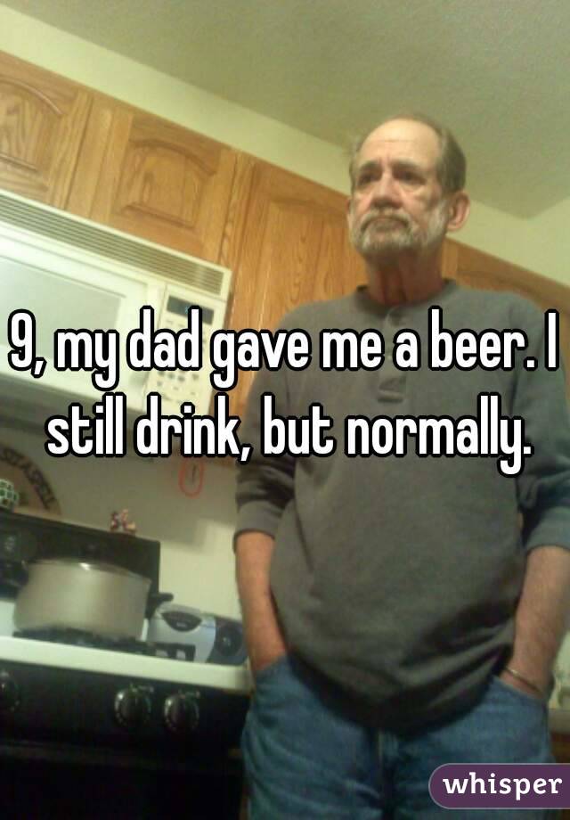 9, my dad gave me a beer. I still drink, but normally.
