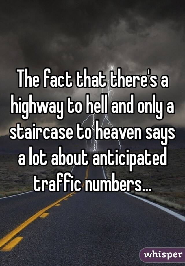 The fact that there's a highway to hell and only a staircase to heaven says a lot about anticipated traffic numbers...
