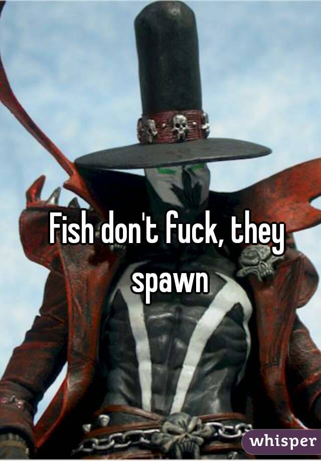 Fish don't fuck, they spawn