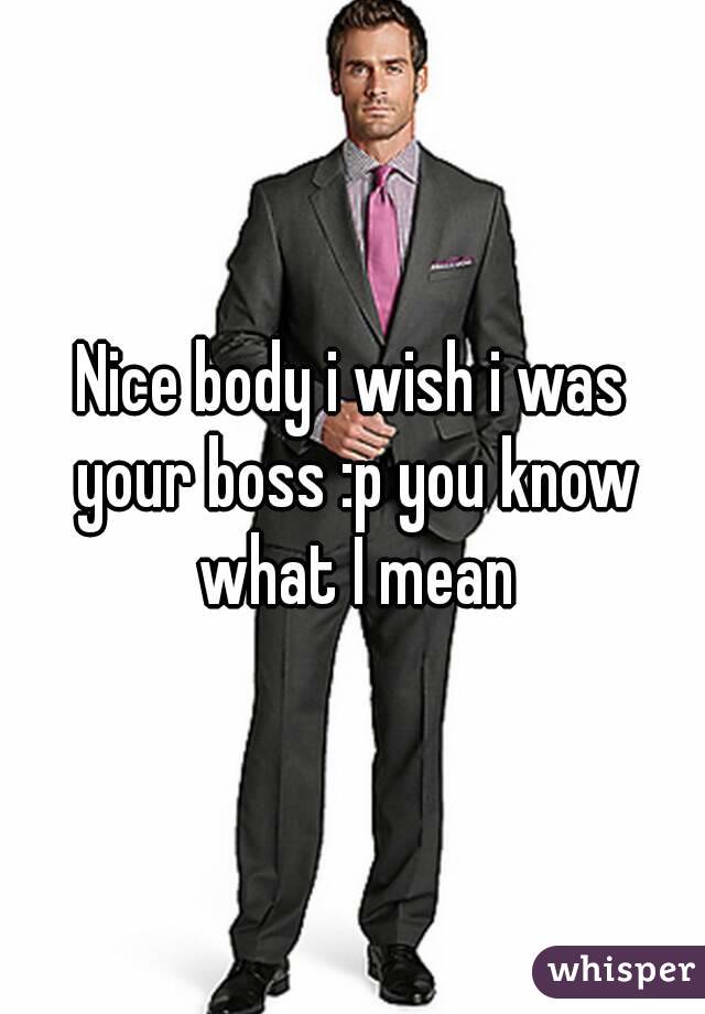 Nice body i wish i was your boss :p you know what I mean