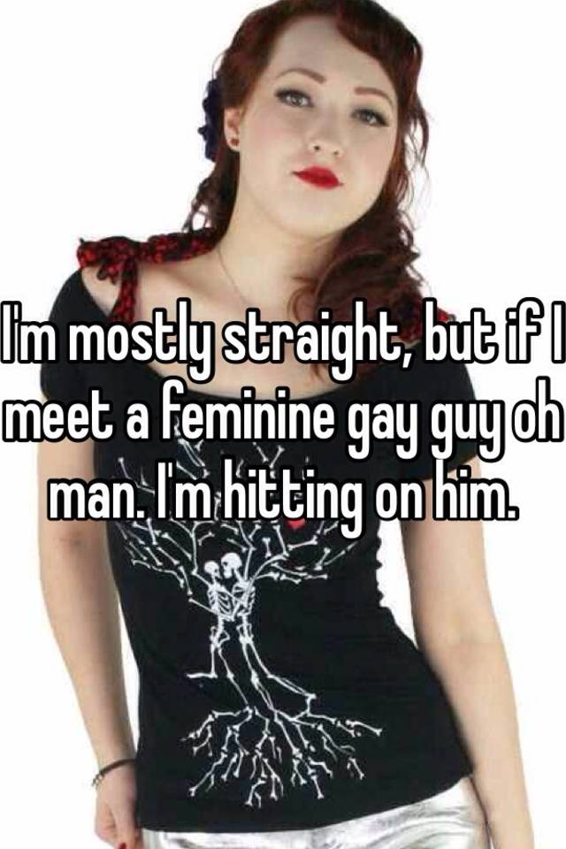 Im Mostly Straight But If I Meet A Feminine Gay Guy Oh Man Im Hitting On Him