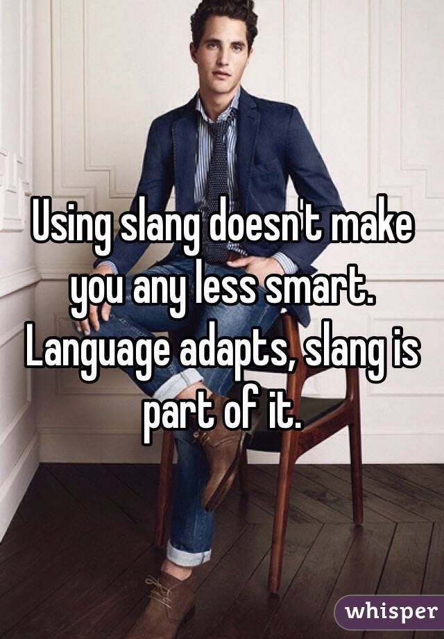 Using slang doesn't make you any less smart. Language adapts, slang is part of it. 