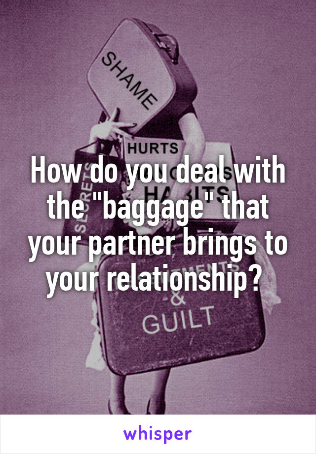 How do you deal with the "baggage" that your partner brings to your relationship? 