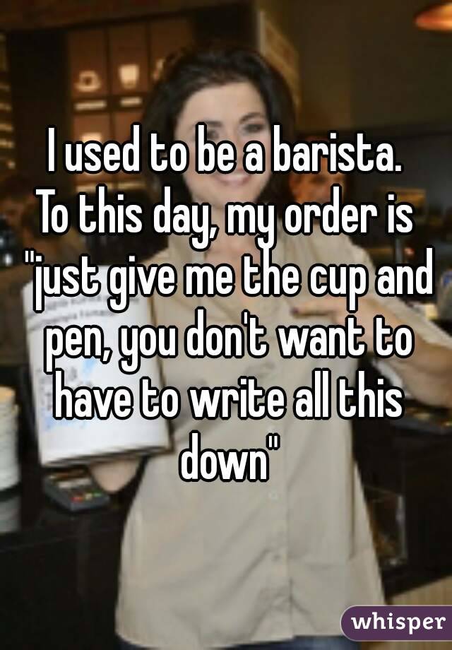 I used to be a barista.
To this day, my order is "just give me the cup and pen, you don't want to have to write all this down"