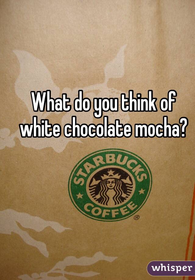 What do you think of white chocolate mocha?