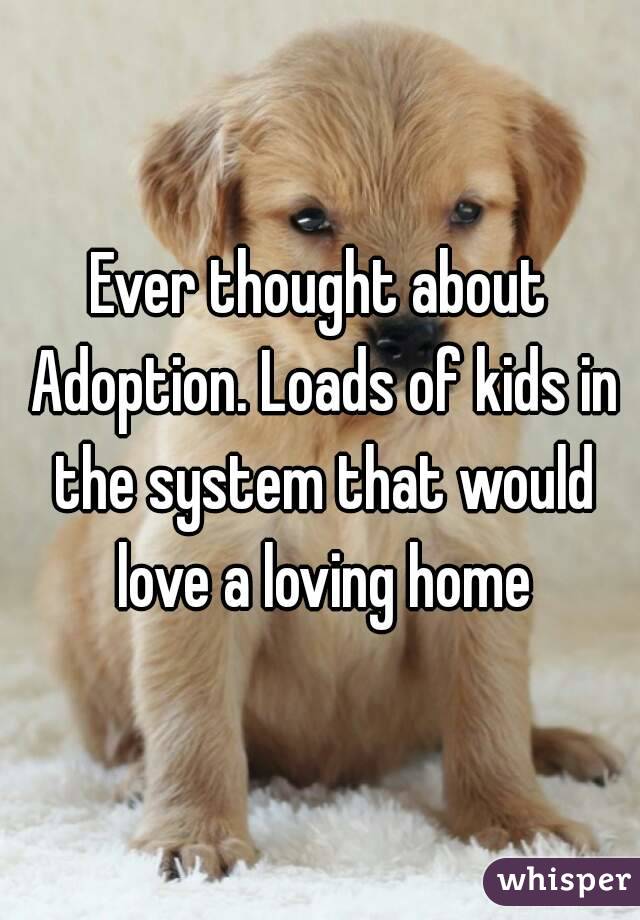 Ever thought about Adoption. Loads of kids in the system that would love a loving home