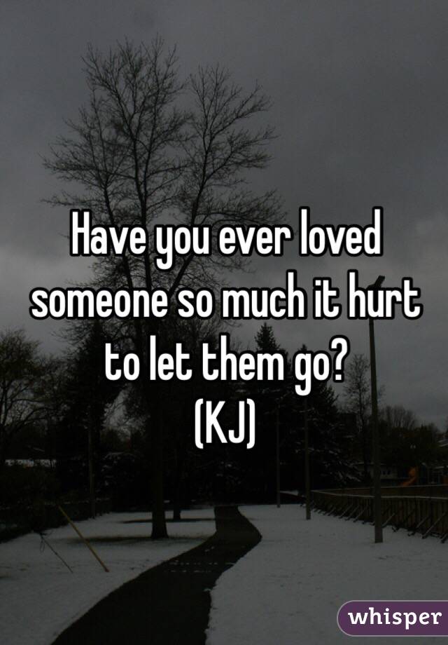 Have you ever loved someone so much it hurt to let them go? 
(KJ) 