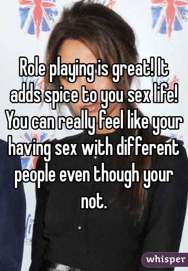Role playing is great! It adds spice to you sex life! You can really feel like your having sex with different people even though your not. 