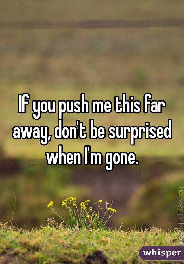 If you push me this far away, don't be surprised when I'm gone.