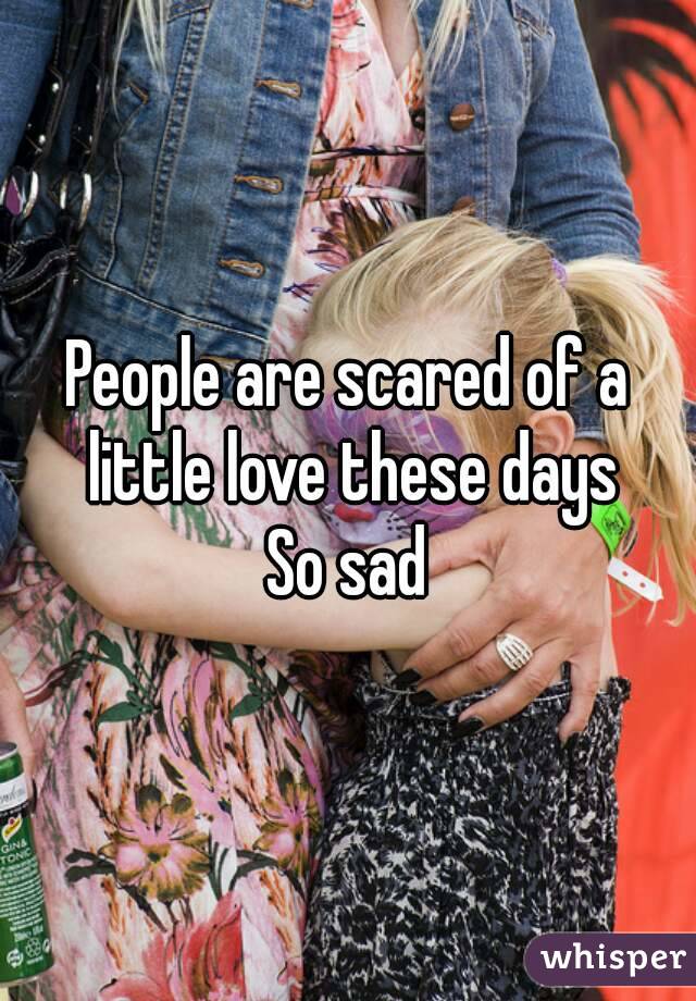 People are scared of a little love these days
So sad
