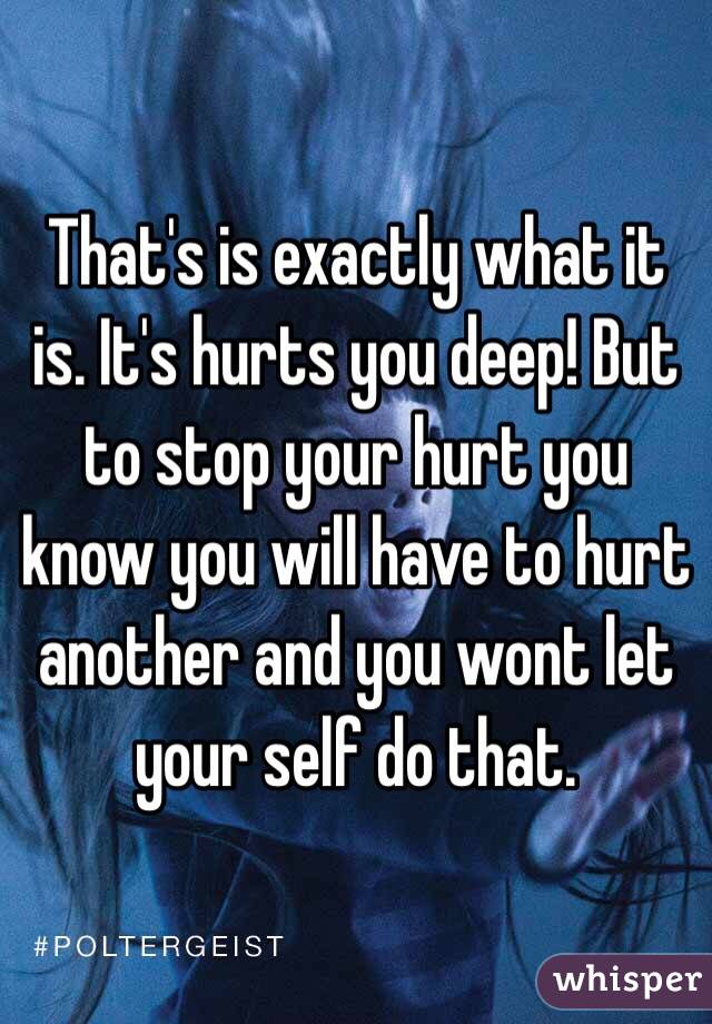 That's is exactly what it is. It's hurts you deep! But to stop your hurt you know you will have to hurt another and you wont let your self do that. 